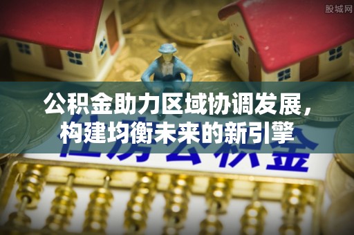 磴口公积金助力区域协调发展，构建均衡未来的新引擎