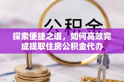 磴口探索便捷之道，如何高效完成提取住房公积金代办
