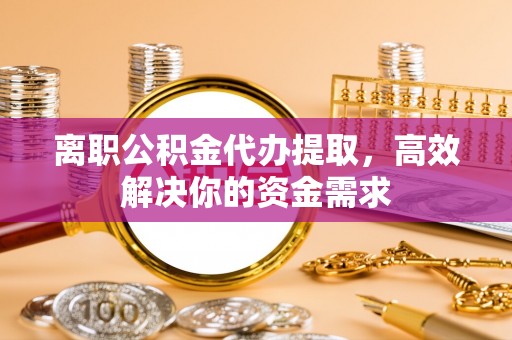 磴口离职公积金代办提取，高效解决你的资金需求