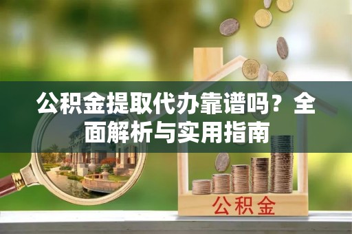 磴口公积金提取代办靠谱吗？全面解析与实用指南