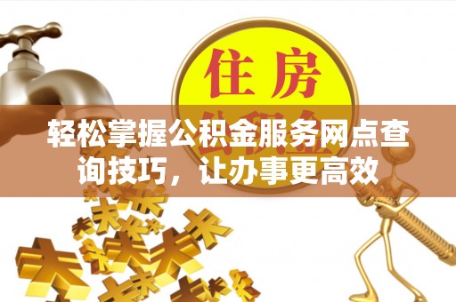 磴口轻松掌握公积金服务网点查询技巧，让办事更高效