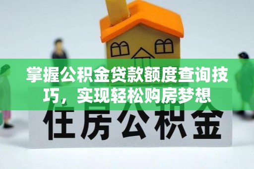 磴口掌握公积金贷款额度查询技巧，实现轻松购房梦想