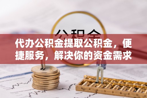 磴口代办公积金提取公积金，便捷服务，解决你的资金需求