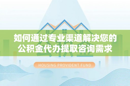 磴口如何通过专业渠道解决您的公积金代办提取咨询需求