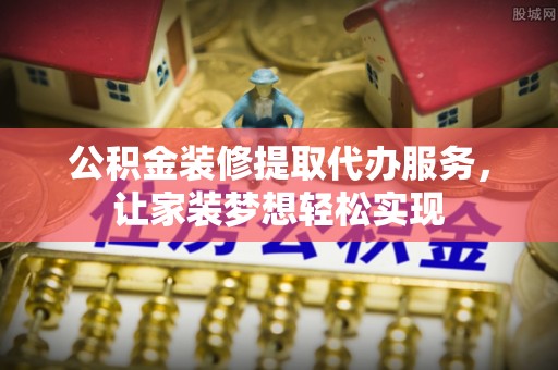 磴口公积金装修提取代办服务，让家装梦想轻松实现