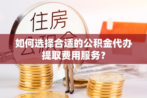 磴口如何选择合适的公积金代办提取费用服务？