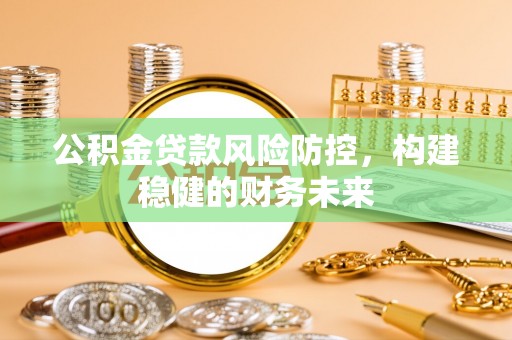 磴口公积金贷款风险防控，构建稳健的财务未来