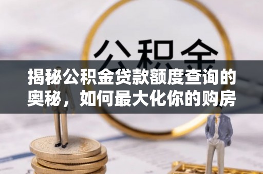磴口揭秘公积金贷款额度查询的奥秘，如何最大化你的购房资金