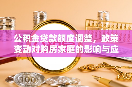 磴口公积金贷款额度调整，政策变动对购房家庭的影响与应对策略