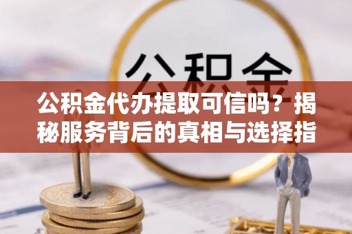 磴口公积金代办提取可信吗？揭秘服务背后的真相与选择指南