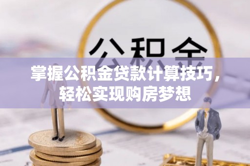 磴口掌握公积金贷款计算技巧，轻松实现购房梦想