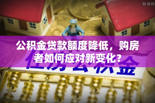 磴口公积金贷款额度降低，购房者如何应对新变化？