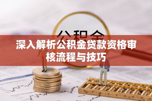 磴口深入解析公积金贷款资格审核流程与技巧