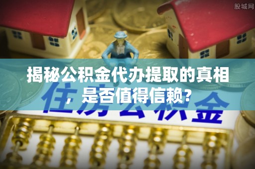 磴口揭秘公积金代办提取的真相，是否值得信赖？