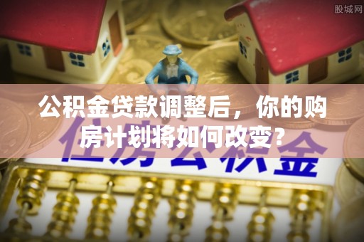 磴口公积金贷款调整后，你的购房计划将如何改变？