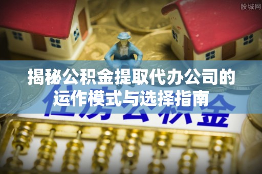 磴口揭秘公积金提取代办公司的运作模式与选择指南