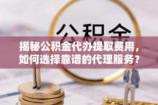 磴口揭秘公积金代办提取费用，如何选择靠谱的代理服务？