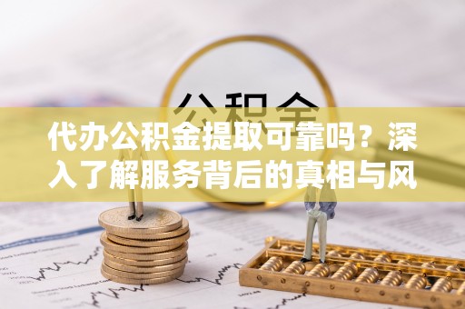 磴口代办公积金提取可靠吗？深入了解服务背后的真相与风险