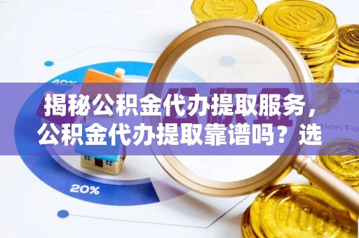 磴口揭秘公积金代办提取服务，公积金代办提取靠谱吗？选择需谨慎