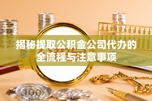 磴口揭秘提取公积金公司代办的全流程与注意事项