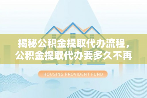 磴口揭秘公积金提取代办流程，公积金提取代办要多久不再迷茫