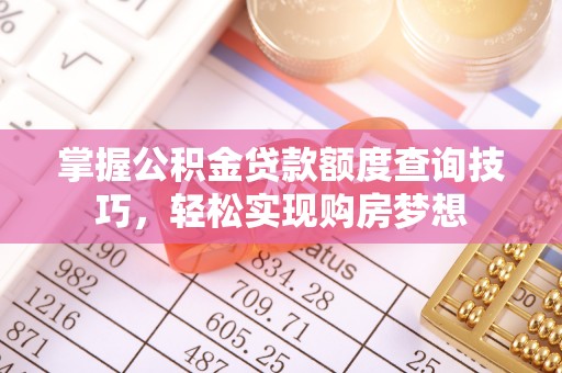 磴口掌握公积金贷款额度查询技巧，轻松实现购房梦想