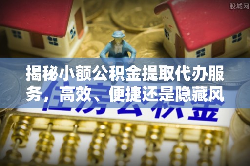 磴口揭秘小额公积金提取代办服务，高效、便捷还是隐藏风险？