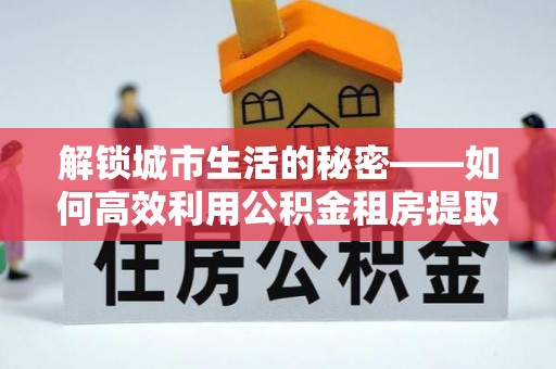 磴口解锁城市生活的秘密——如何高效利用公积金租房提取政策优化居住体验