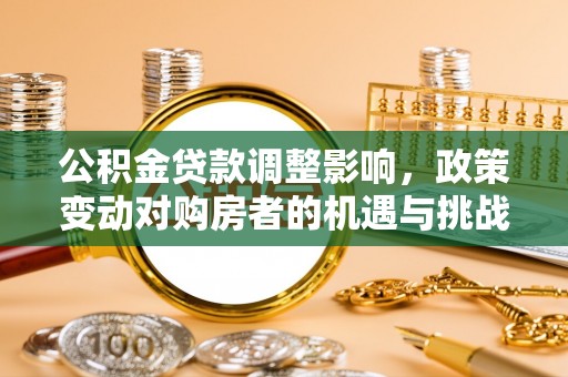 磴口公积金贷款调整影响，政策变动对购房者的机遇与挑战