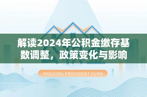 磴口解读2024年公积金缴存基数调整，政策变化与影响