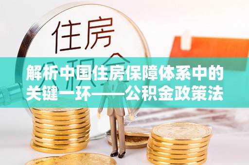 磴口解析中国住房保障体系中的关键一环——公积金政策法规的演变与影响
