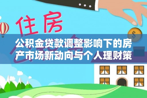 磴口公积金贷款调整影响下的房产市场新动向与个人理财策略