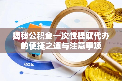 磴口揭秘公积金一次性提取代办的便捷之道与注意事项