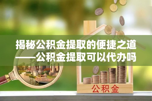 磴口揭秘公积金提取的便捷之道——公积金提取可以代办吗？
