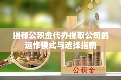磴口揭秘公积金代办提取公司的运作模式与选择指南
