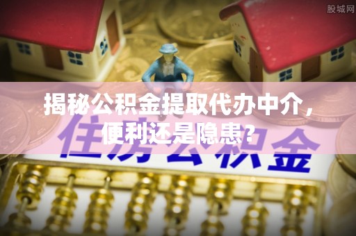 磴口揭秘公积金提取代办中介，便利还是隐患？