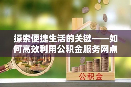 磴口探索便捷生活的关键——如何高效利用公积金服务网点查询功能