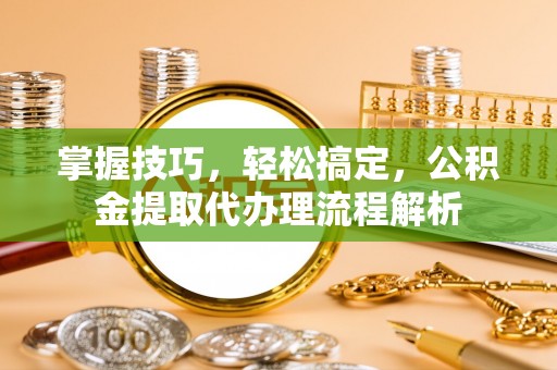 磴口掌握技巧，轻松搞定，公积金提取代办理流程解析