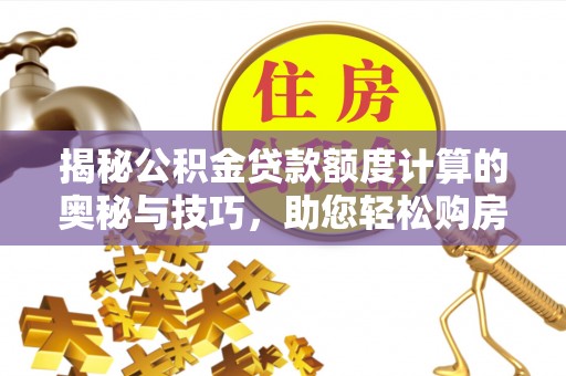 磴口揭秘公积金贷款额度计算的奥秘与技巧，助您轻松购房