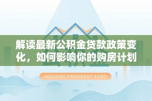 磴口解读最新公积金贷款政策变化，如何影响你的购房计划？