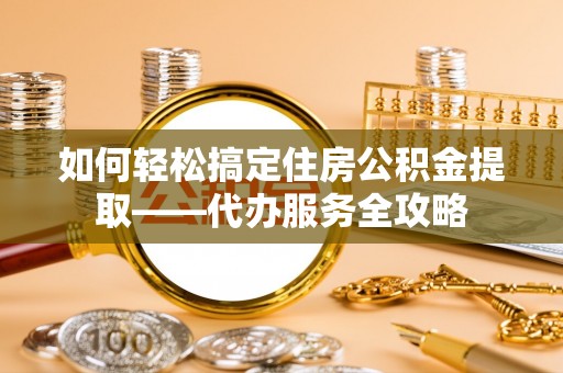 磴口如何轻松搞定住房公积金提取——代办服务全攻略
