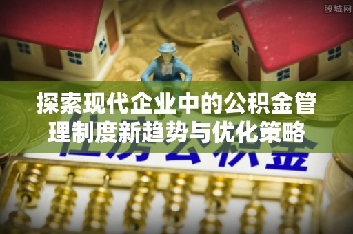 磴口探索现代企业中的公积金管理制度新趋势与优化策略