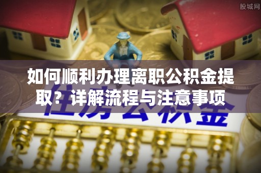 磴口如何顺利办理离职公积金提取？详解流程与注意事项