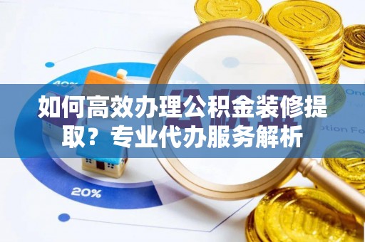 磴口如何高效办理公积金装修提取？专业代办服务解析