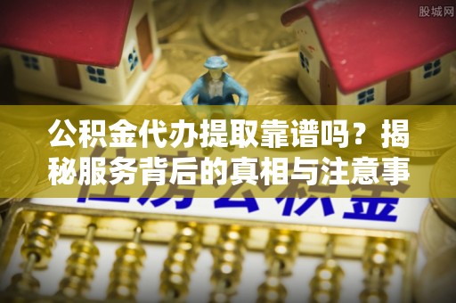 磴口公积金代办提取靠谱吗？揭秘服务背后的真相与注意事项