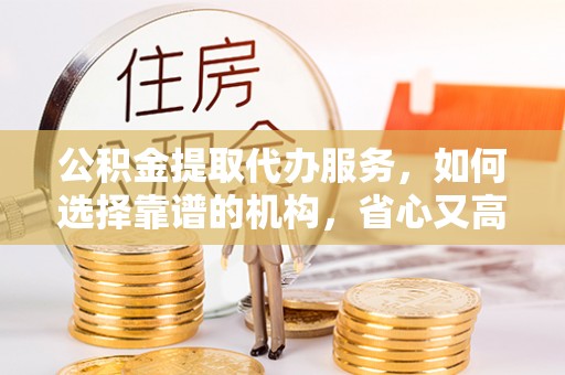 磴口公积金提取代办服务，如何选择靠谱的机构，省心又高效