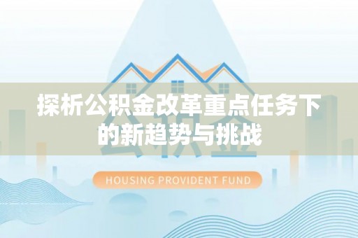 磴口探析公积金改革重点任务下的新趋势与挑战