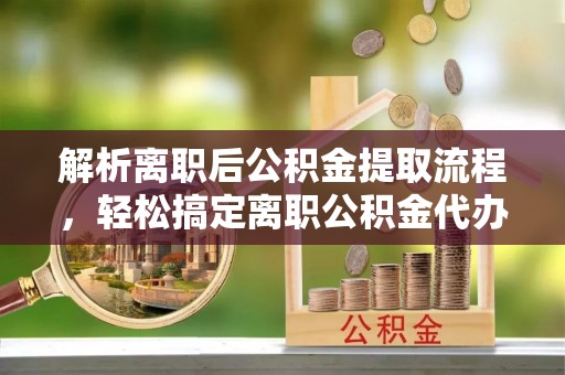 磴口解析离职后公积金提取流程，轻松搞定离职公积金代办提取手续