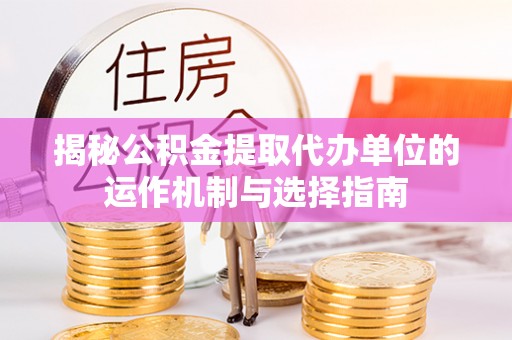 磴口揭秘公积金提取代办单位的运作机制与选择指南