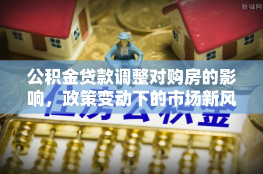 磴口公积金贷款调整对购房的影响，政策变动下的市场新风向